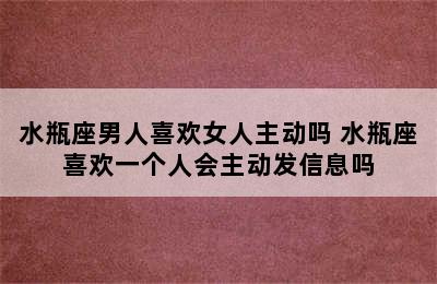 水瓶座男人喜欢女人主动吗 水瓶座喜欢一个人会主动发信息吗